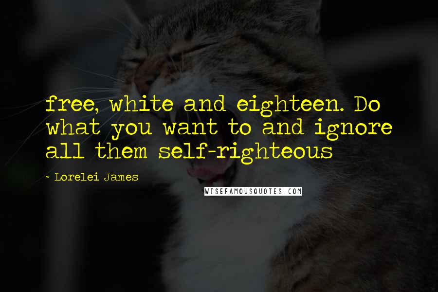 Lorelei James Quotes: free, white and eighteen. Do what you want to and ignore all them self-righteous