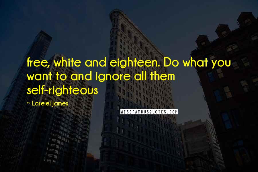 Lorelei James Quotes: free, white and eighteen. Do what you want to and ignore all them self-righteous