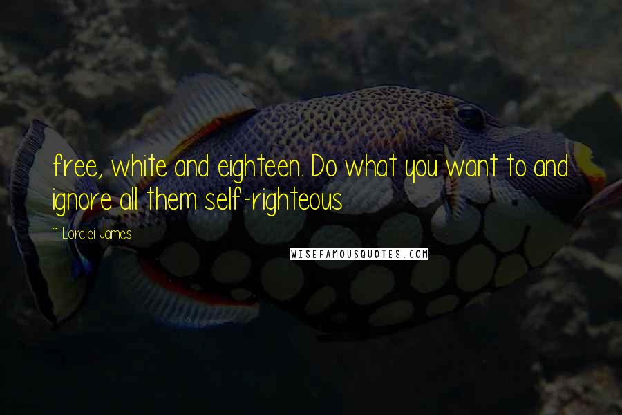 Lorelei James Quotes: free, white and eighteen. Do what you want to and ignore all them self-righteous
