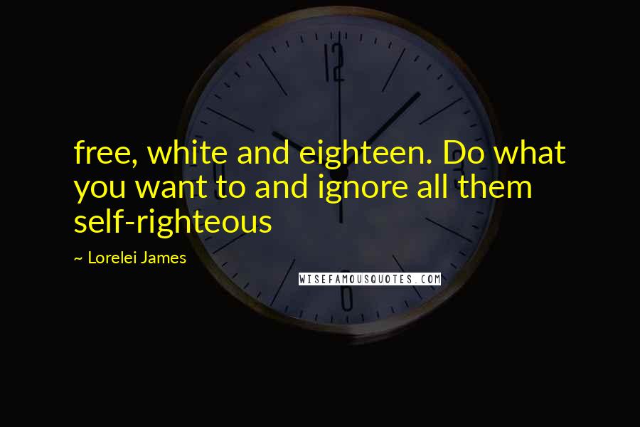Lorelei James Quotes: free, white and eighteen. Do what you want to and ignore all them self-righteous