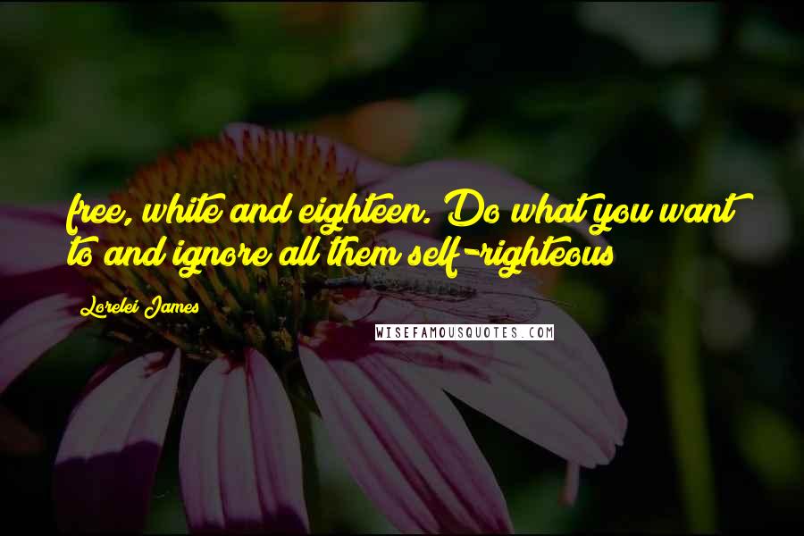 Lorelei James Quotes: free, white and eighteen. Do what you want to and ignore all them self-righteous