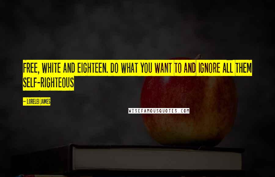 Lorelei James Quotes: free, white and eighteen. Do what you want to and ignore all them self-righteous