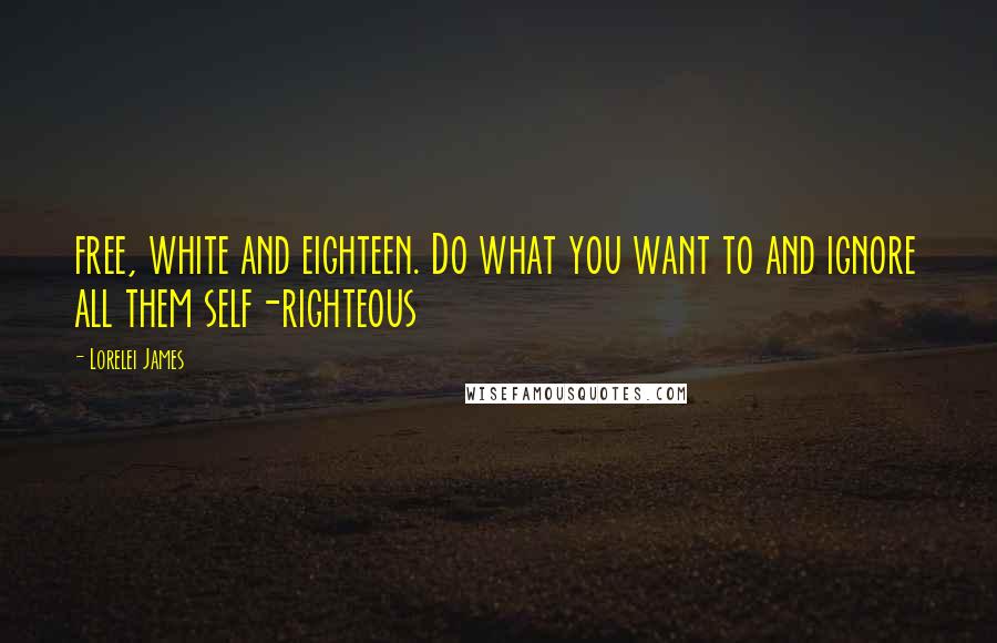 Lorelei James Quotes: free, white and eighteen. Do what you want to and ignore all them self-righteous