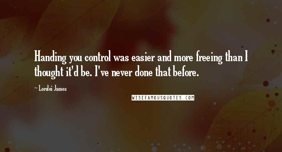 Lorelei James Quotes: Handing you control was easier and more freeing than I thought it'd be. I've never done that before.