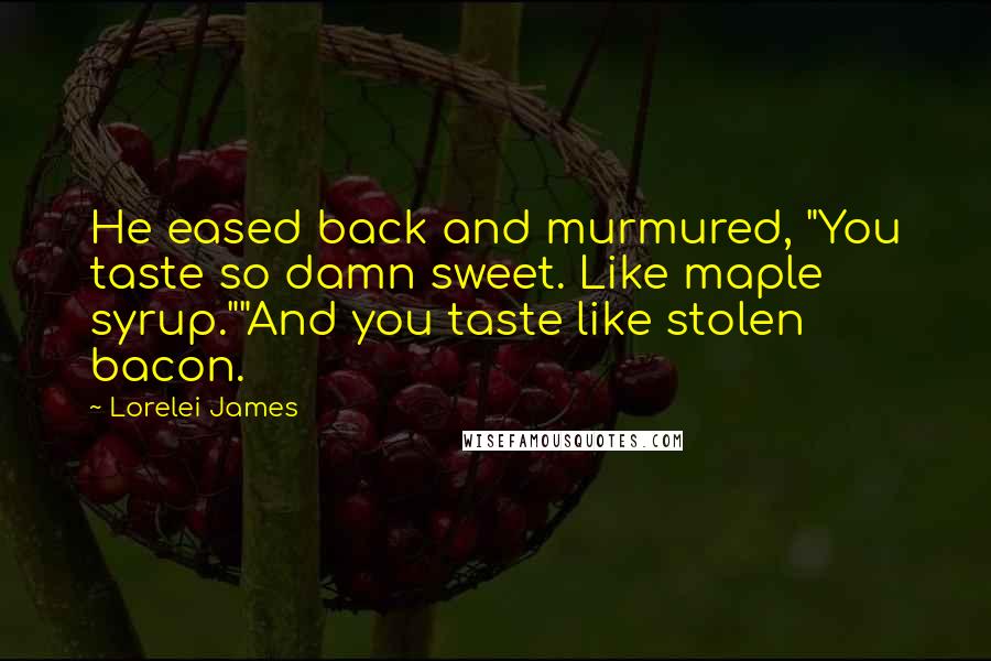 Lorelei James Quotes: He eased back and murmured, "You taste so damn sweet. Like maple syrup.""And you taste like stolen bacon.