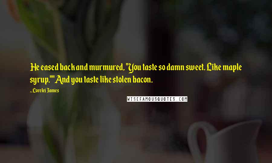 Lorelei James Quotes: He eased back and murmured, "You taste so damn sweet. Like maple syrup.""And you taste like stolen bacon.