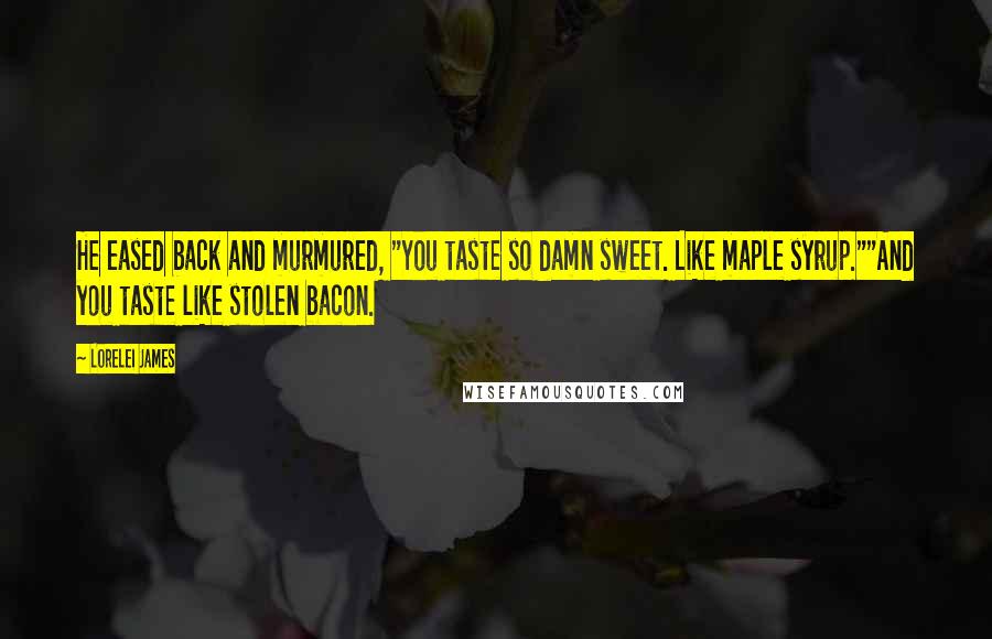Lorelei James Quotes: He eased back and murmured, "You taste so damn sweet. Like maple syrup.""And you taste like stolen bacon.