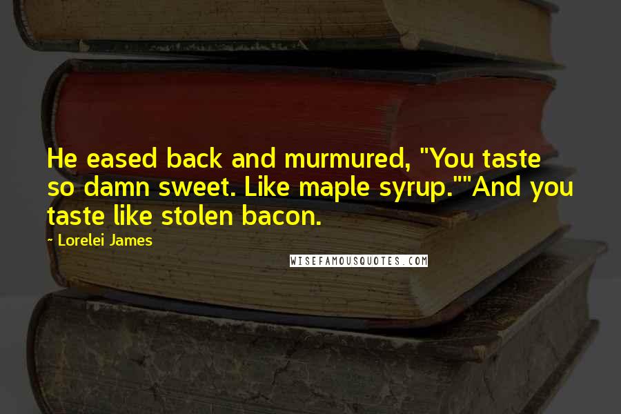 Lorelei James Quotes: He eased back and murmured, "You taste so damn sweet. Like maple syrup.""And you taste like stolen bacon.