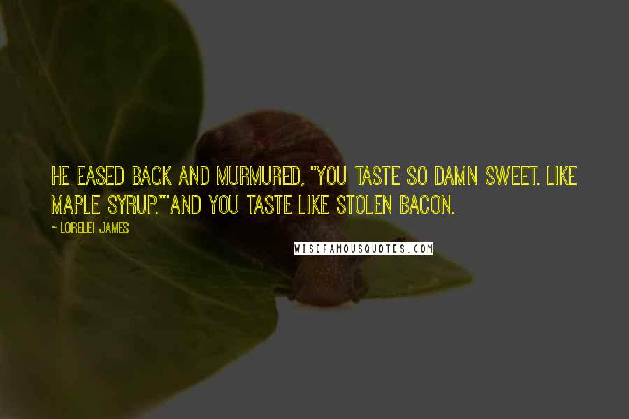 Lorelei James Quotes: He eased back and murmured, "You taste so damn sweet. Like maple syrup.""And you taste like stolen bacon.