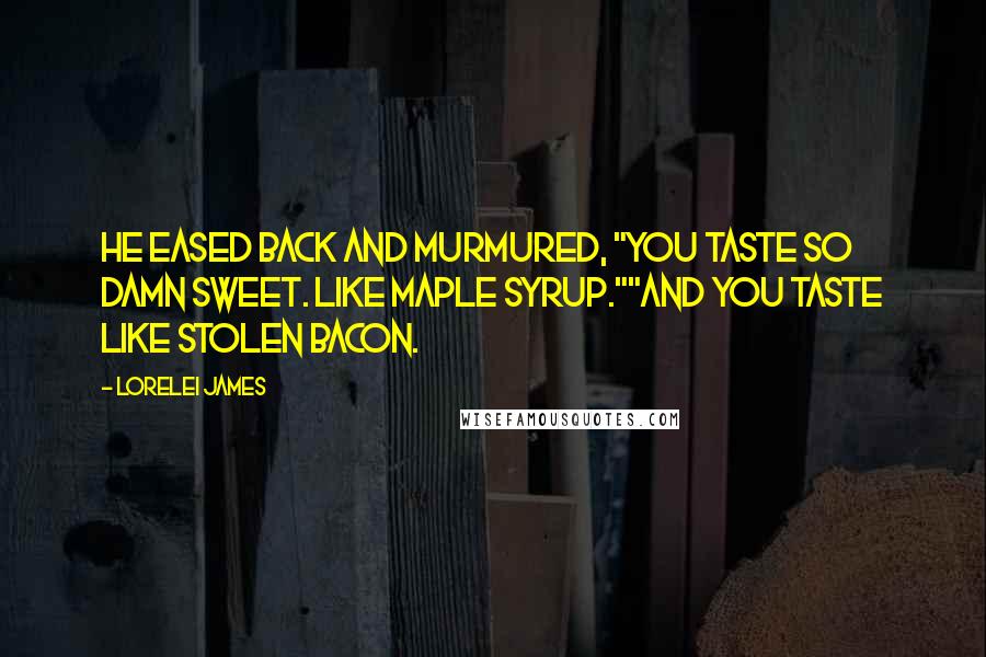 Lorelei James Quotes: He eased back and murmured, "You taste so damn sweet. Like maple syrup.""And you taste like stolen bacon.