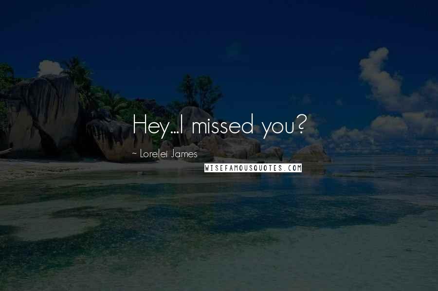 Lorelei James Quotes: Hey...I missed you?