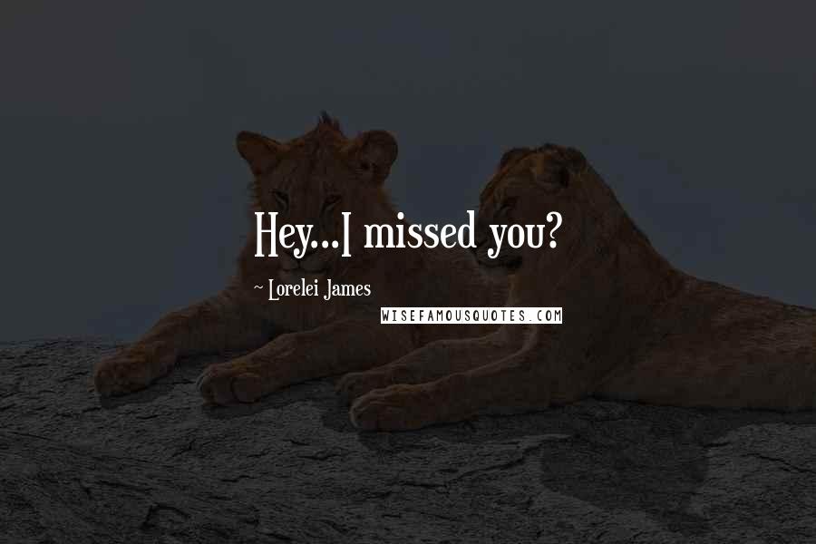 Lorelei James Quotes: Hey...I missed you?