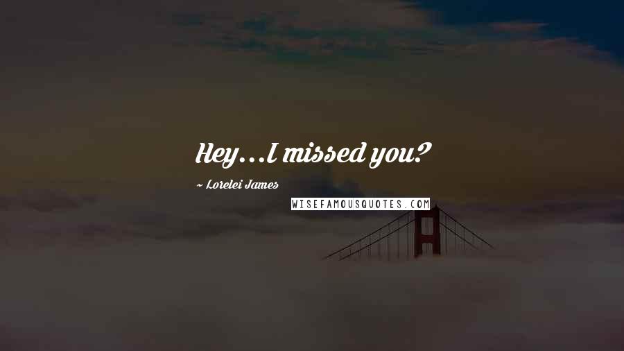 Lorelei James Quotes: Hey...I missed you?