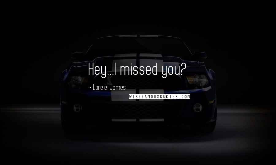 Lorelei James Quotes: Hey...I missed you?