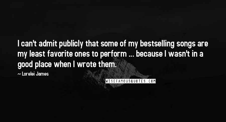 Lorelei James Quotes: I can't admit publicly that some of my bestselling songs are my least favorite ones to perform ... because I wasn't in a good place when I wrote them.