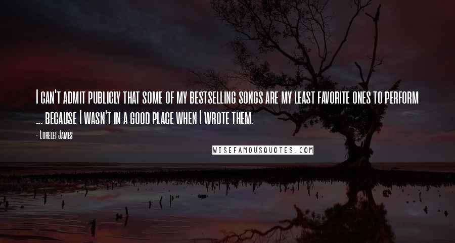 Lorelei James Quotes: I can't admit publicly that some of my bestselling songs are my least favorite ones to perform ... because I wasn't in a good place when I wrote them.