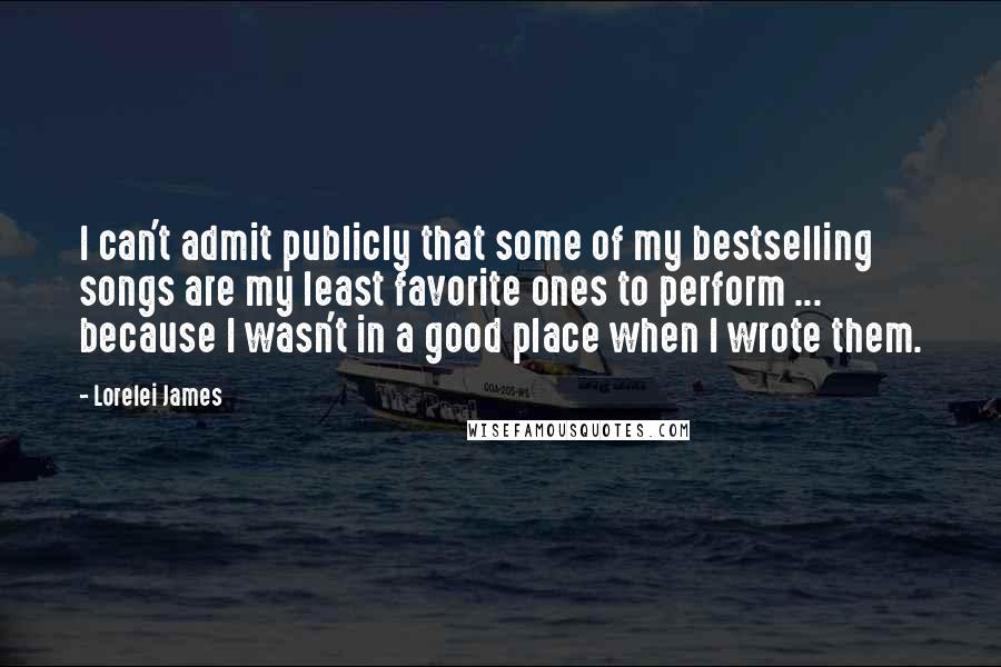 Lorelei James Quotes: I can't admit publicly that some of my bestselling songs are my least favorite ones to perform ... because I wasn't in a good place when I wrote them.