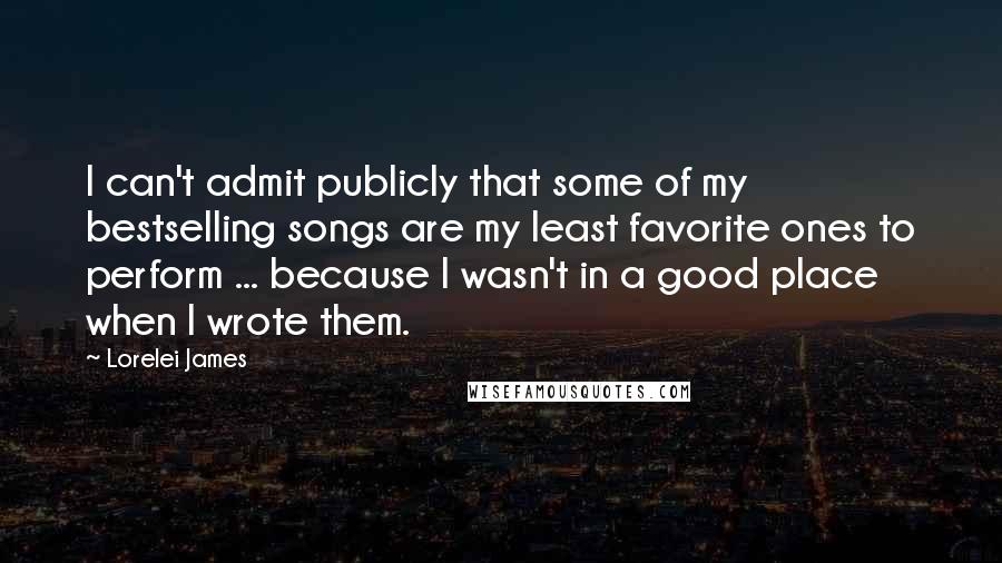 Lorelei James Quotes: I can't admit publicly that some of my bestselling songs are my least favorite ones to perform ... because I wasn't in a good place when I wrote them.