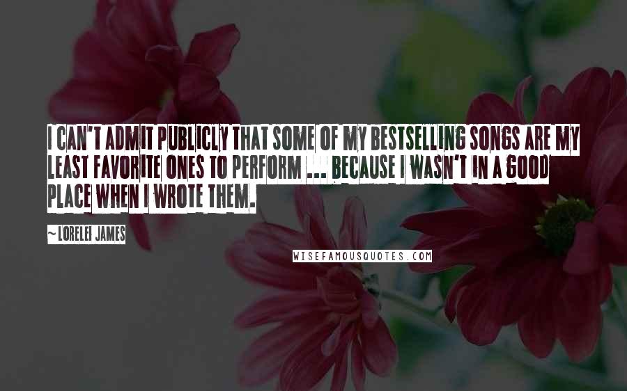 Lorelei James Quotes: I can't admit publicly that some of my bestselling songs are my least favorite ones to perform ... because I wasn't in a good place when I wrote them.