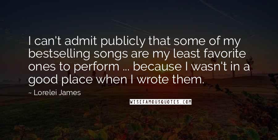 Lorelei James Quotes: I can't admit publicly that some of my bestselling songs are my least favorite ones to perform ... because I wasn't in a good place when I wrote them.