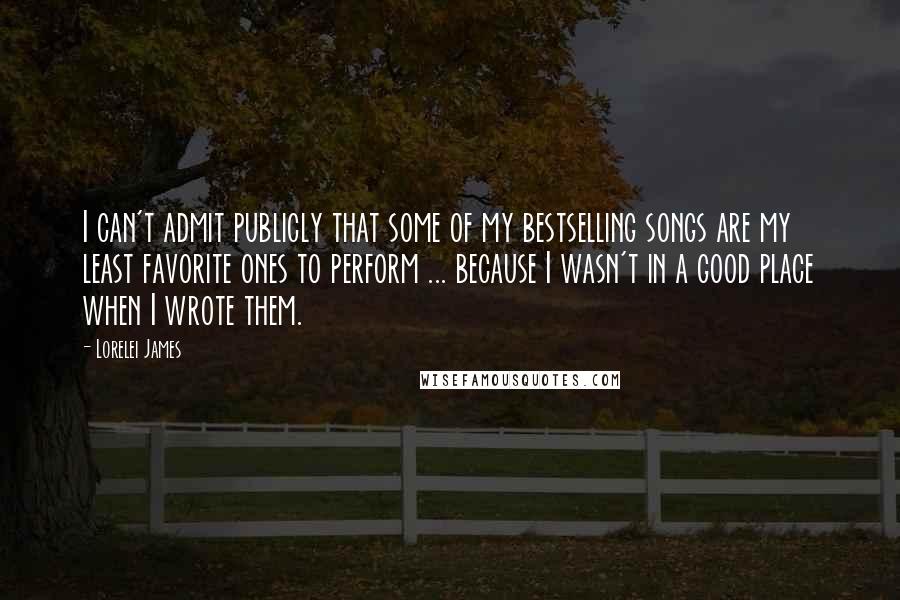 Lorelei James Quotes: I can't admit publicly that some of my bestselling songs are my least favorite ones to perform ... because I wasn't in a good place when I wrote them.