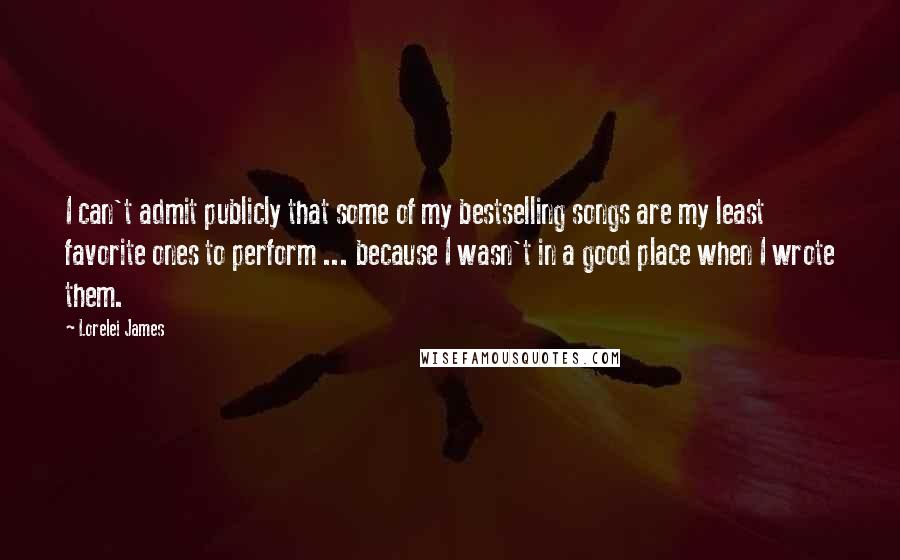 Lorelei James Quotes: I can't admit publicly that some of my bestselling songs are my least favorite ones to perform ... because I wasn't in a good place when I wrote them.