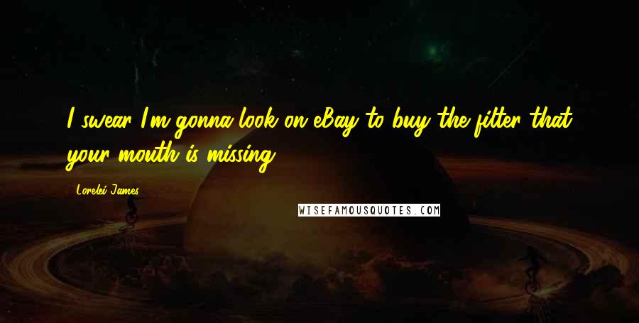 Lorelei James Quotes: I swear I'm gonna look on eBay to buy the filter that your mouth is missing.