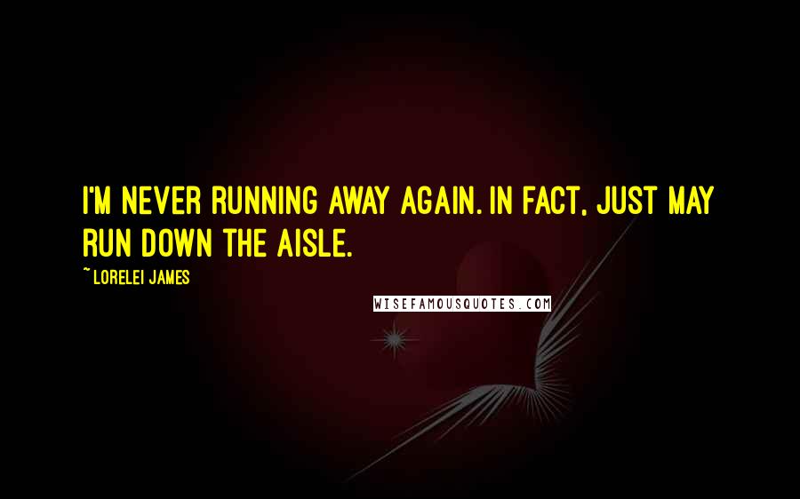 Lorelei James Quotes: I'm never running away again. In fact, just may run down the aisle.