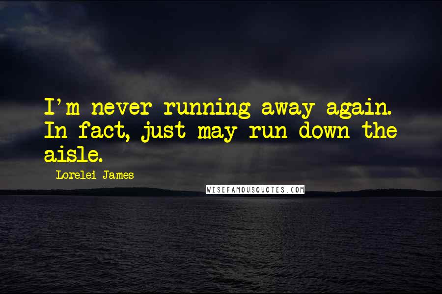 Lorelei James Quotes: I'm never running away again. In fact, just may run down the aisle.