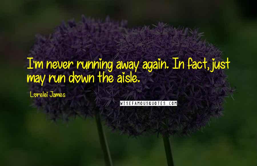 Lorelei James Quotes: I'm never running away again. In fact, just may run down the aisle.