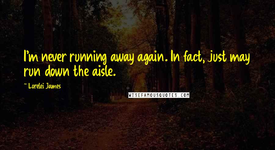 Lorelei James Quotes: I'm never running away again. In fact, just may run down the aisle.