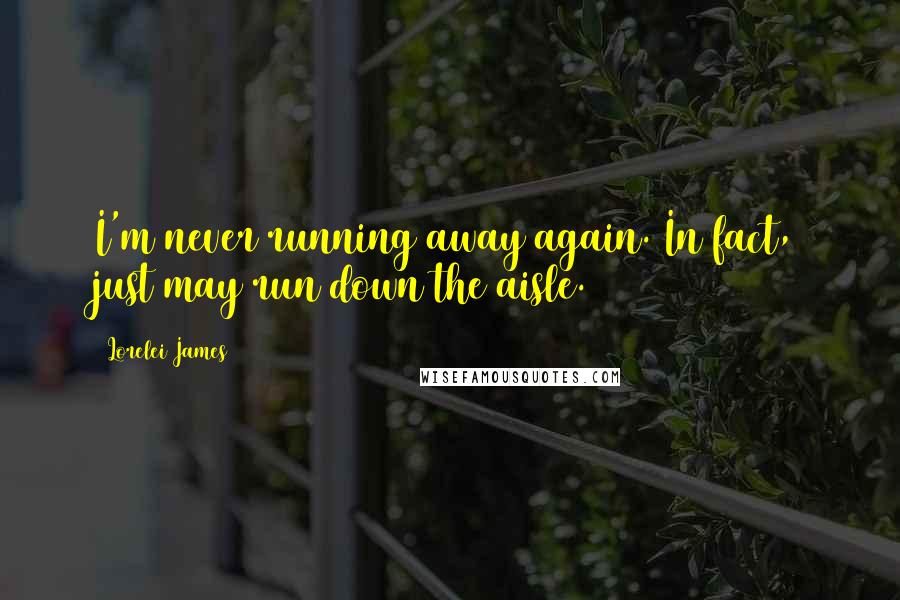 Lorelei James Quotes: I'm never running away again. In fact, just may run down the aisle.