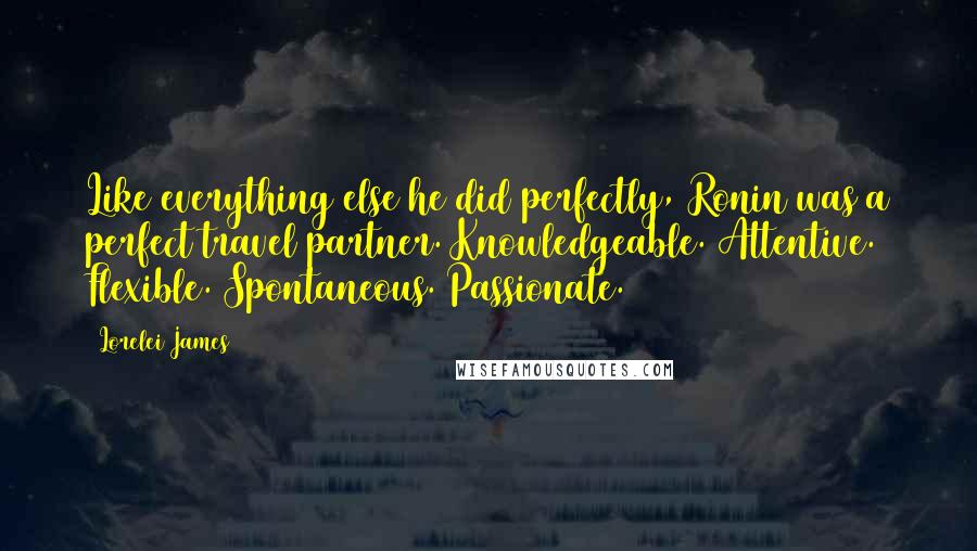 Lorelei James Quotes: Like everything else he did perfectly, Ronin was a perfect travel partner. Knowledgeable. Attentive. Flexible. Spontaneous. Passionate.