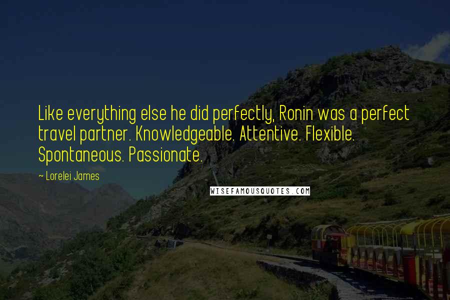 Lorelei James Quotes: Like everything else he did perfectly, Ronin was a perfect travel partner. Knowledgeable. Attentive. Flexible. Spontaneous. Passionate.