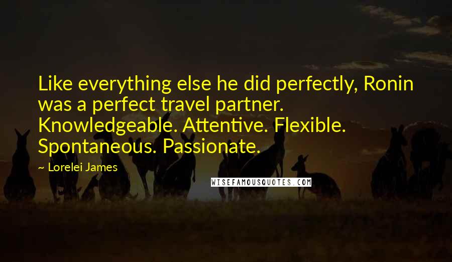 Lorelei James Quotes: Like everything else he did perfectly, Ronin was a perfect travel partner. Knowledgeable. Attentive. Flexible. Spontaneous. Passionate.