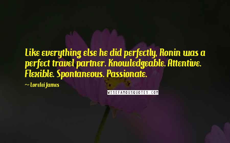 Lorelei James Quotes: Like everything else he did perfectly, Ronin was a perfect travel partner. Knowledgeable. Attentive. Flexible. Spontaneous. Passionate.