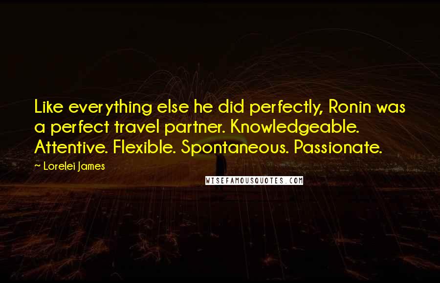 Lorelei James Quotes: Like everything else he did perfectly, Ronin was a perfect travel partner. Knowledgeable. Attentive. Flexible. Spontaneous. Passionate.