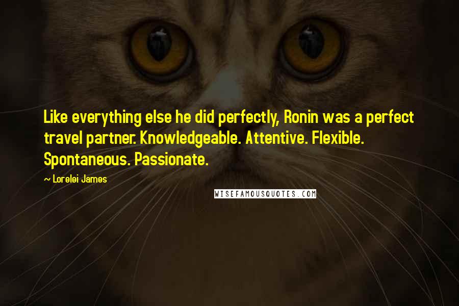 Lorelei James Quotes: Like everything else he did perfectly, Ronin was a perfect travel partner. Knowledgeable. Attentive. Flexible. Spontaneous. Passionate.