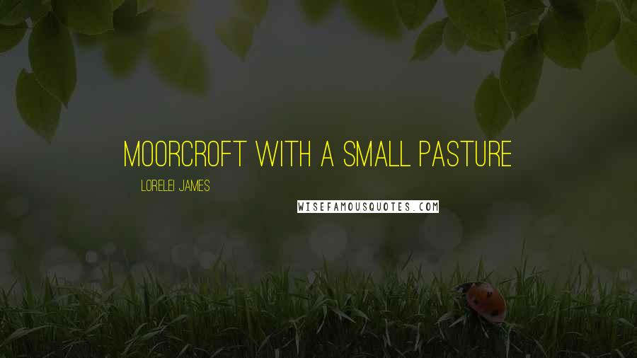Lorelei James Quotes: Moorcroft with a small pasture