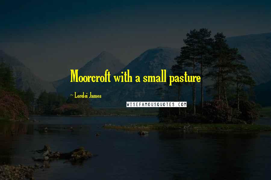 Lorelei James Quotes: Moorcroft with a small pasture