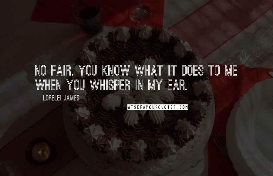 Lorelei James Quotes: No fair. You know what it does to me when you whisper in my ear.