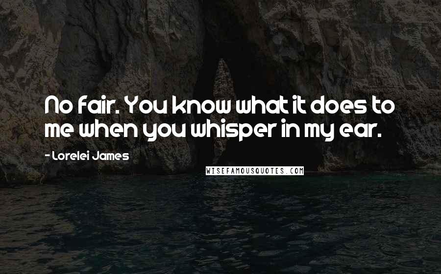 Lorelei James Quotes: No fair. You know what it does to me when you whisper in my ear.