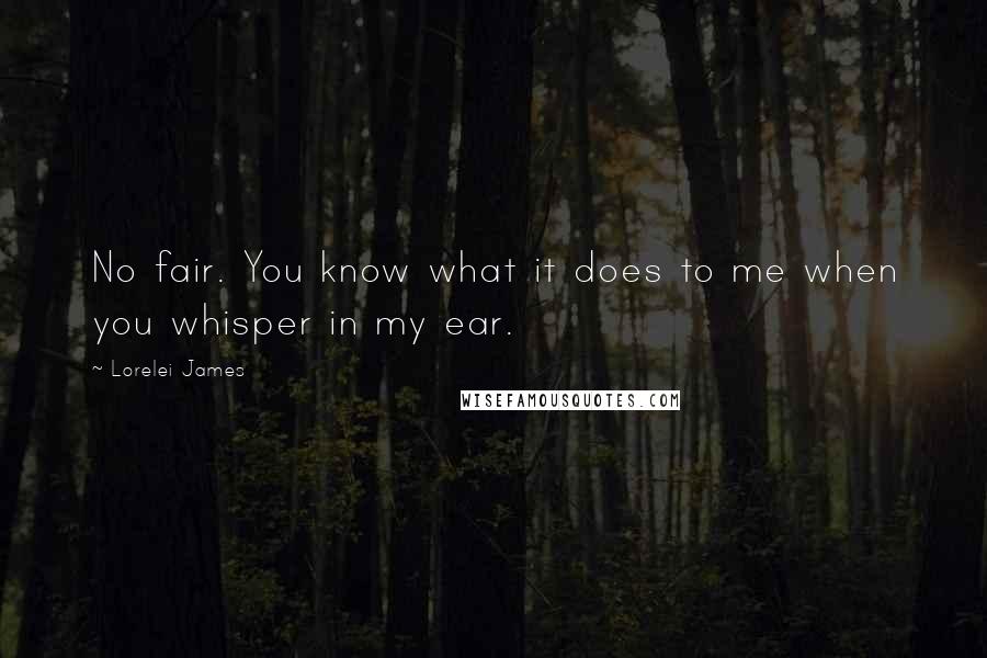 Lorelei James Quotes: No fair. You know what it does to me when you whisper in my ear.