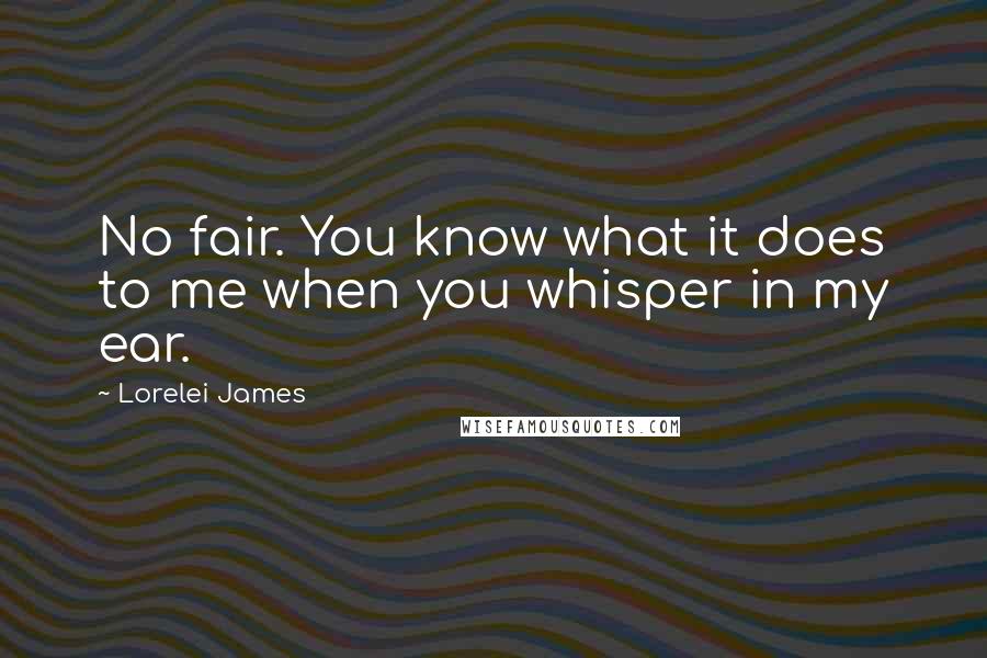 Lorelei James Quotes: No fair. You know what it does to me when you whisper in my ear.