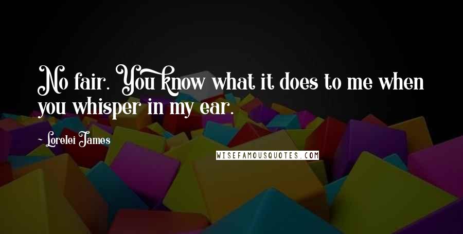 Lorelei James Quotes: No fair. You know what it does to me when you whisper in my ear.