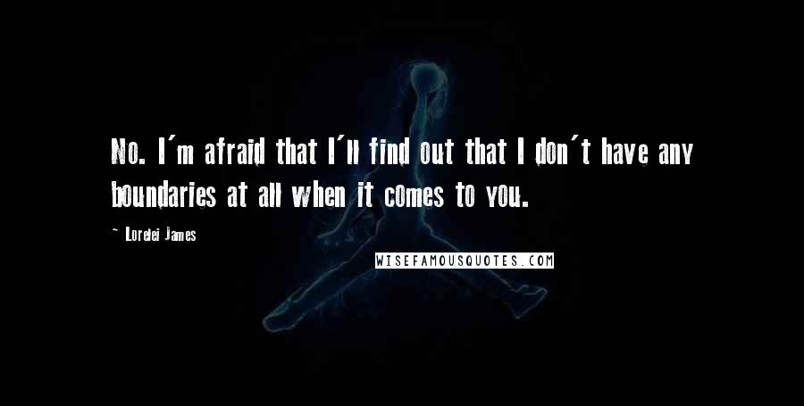 Lorelei James Quotes: No. I'm afraid that I'll find out that I don't have any boundaries at all when it comes to you.