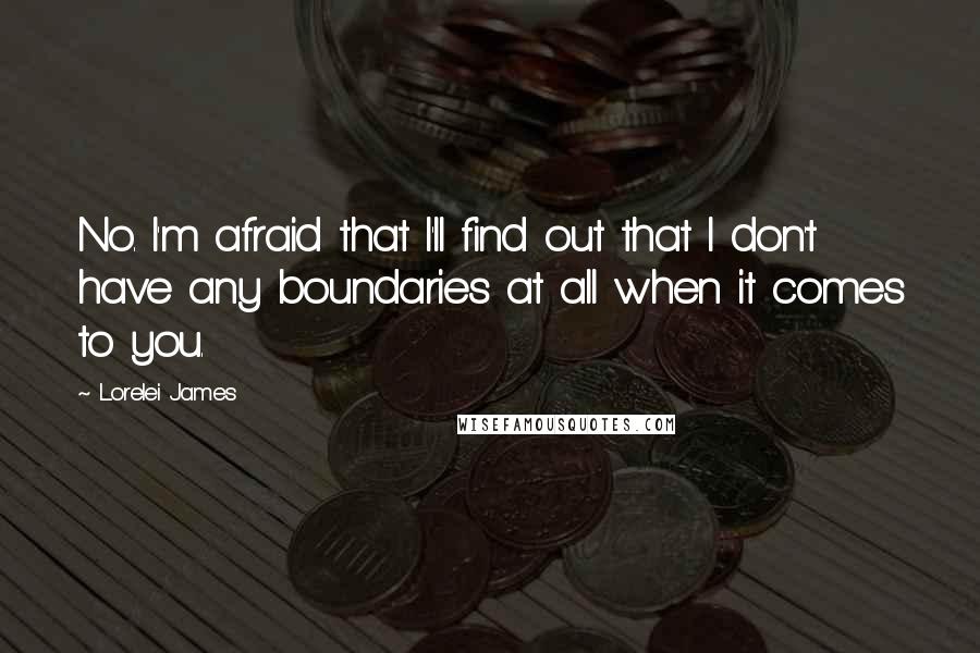 Lorelei James Quotes: No. I'm afraid that I'll find out that I don't have any boundaries at all when it comes to you.