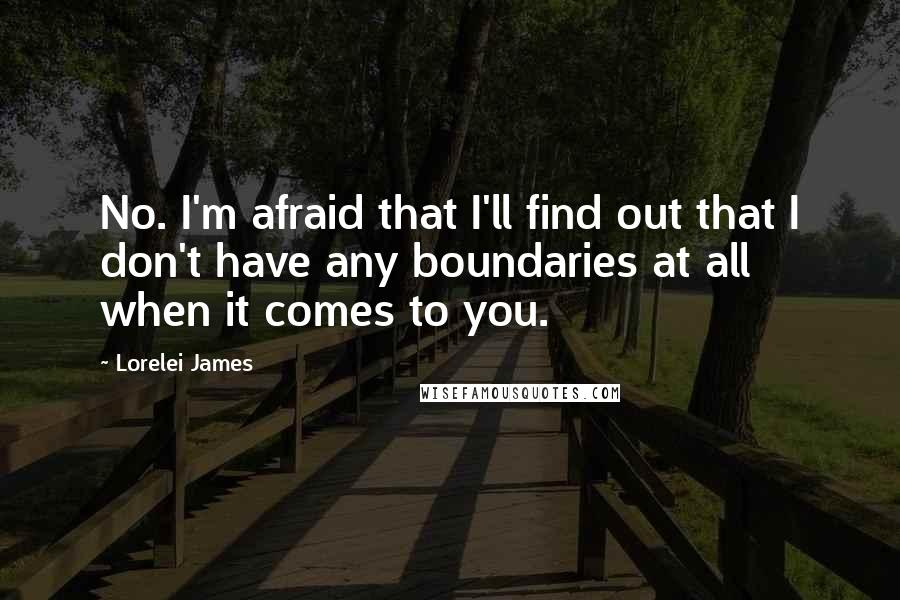 Lorelei James Quotes: No. I'm afraid that I'll find out that I don't have any boundaries at all when it comes to you.