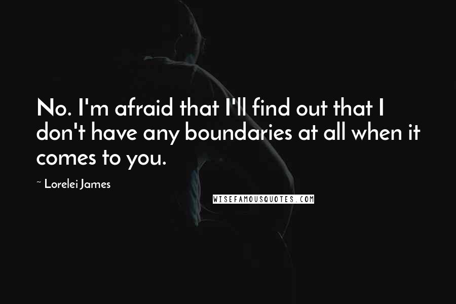 Lorelei James Quotes: No. I'm afraid that I'll find out that I don't have any boundaries at all when it comes to you.