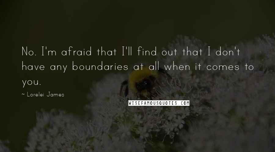 Lorelei James Quotes: No. I'm afraid that I'll find out that I don't have any boundaries at all when it comes to you.